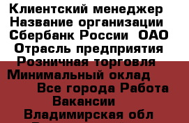 Клиентский менеджер › Название организации ­ Сбербанк России, ОАО › Отрасль предприятия ­ Розничная торговля › Минимальный оклад ­ 25 000 - Все города Работа » Вакансии   . Владимирская обл.,Вязниковский р-н